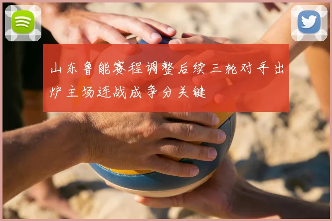 山东鲁能赛程调整后续三轮对手出炉主场连战成争分关键