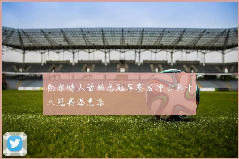 凯尔特人晋级总冠军赛后冲击第十八冠再添悬念