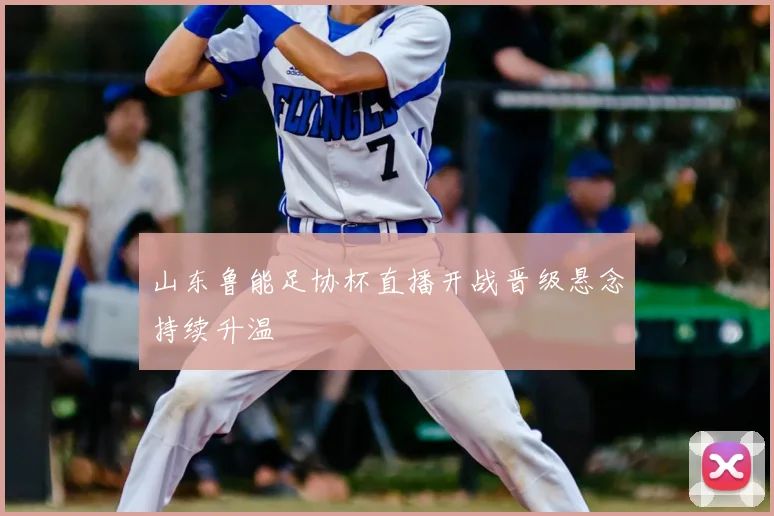 山东鲁能足协杯直播开战晋级悬念持续升温