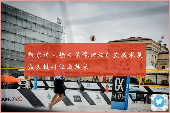 凯尔特人热火录像回放引发战术复盘关键对位成焦点