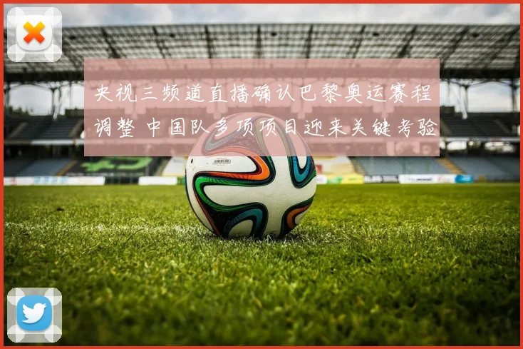 央视三频道直播确认巴黎奥运赛程调整 中国队多项项目迎来关键考验
