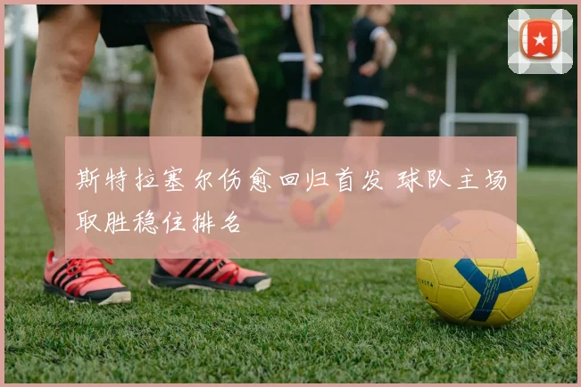 斯特拉塞尔伤愈回归首发 球队主场取胜稳住排名