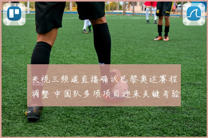 央视三频道直播确认巴黎奥运赛程调整 中国队多项项目迎来关键考验